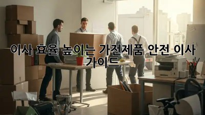 이사 효율 높이는 가전제품 안전 이사 가이드