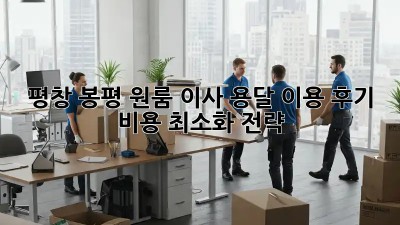 평창 봉평 원룸 이사, 용달 이용 후기: 비용 최소화 전략!