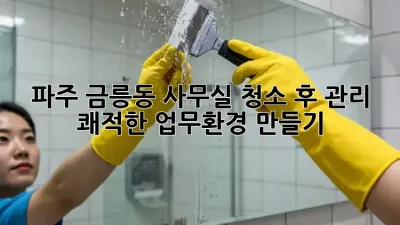 파주 금릉동 사무실 청소 후 관리: 쾌적한 업무환경 만들기
